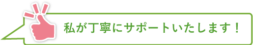 私が丁寧にサポートいたします!